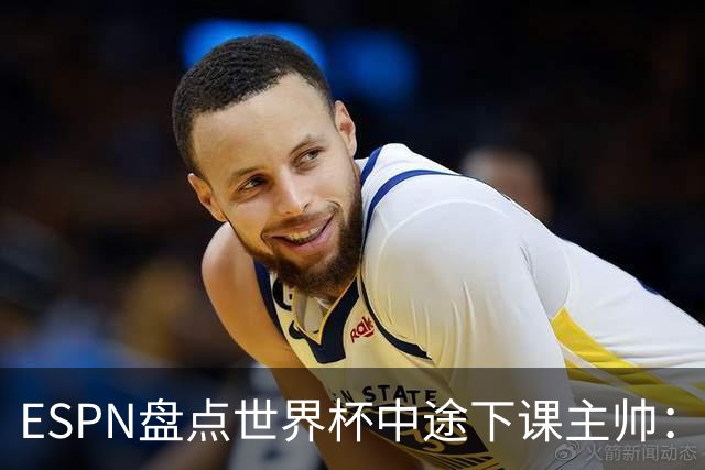 ESPN盘点世界杯中途下课主帅：拉穆奇上榜 洛佩特吉、车范根在列